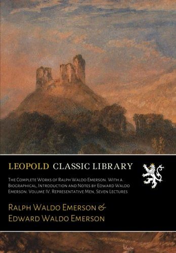 The Complete Works of Ralph Waldo Emerson. With a Biographical, Introduction and Notes by Edward Waldo Emerson. Volume IV. Representative Men, Seven Lectures