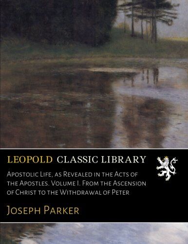 Apostolic Life, as Revealed in the Acts of the Apostles. Volume I. From the Ascension of Christ to the Withdrawal of Peter