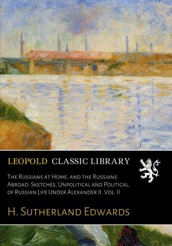 The Russians at Home, and the Russians Abroad: Sketches, Unpolitical and Political, of Russian Life Under Alexander II. Vol. II