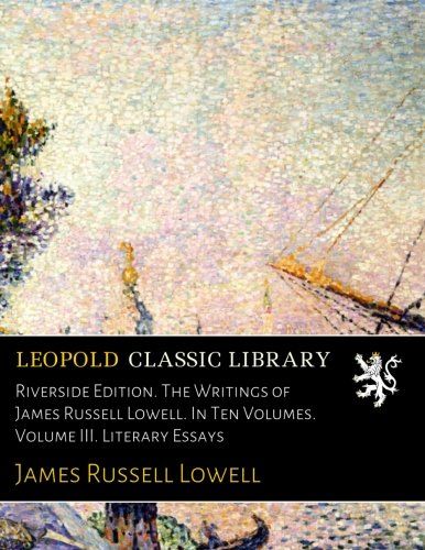 Riverside Edition. The Writings of James Russell Lowell. In Ten Volumes. Volume III. Literary Essays