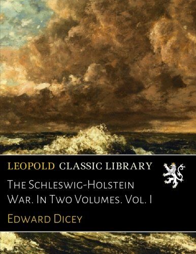 The Schleswig-Holstein War. In Two Volumes. Vol. I