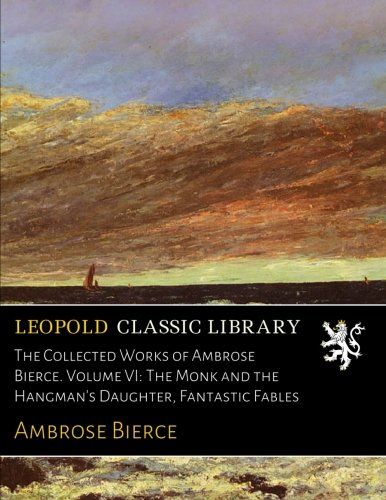The Collected Works of Ambrose Bierce. Volume VI: The Monk and the Hangman's Daughter, Fantastic Fables
