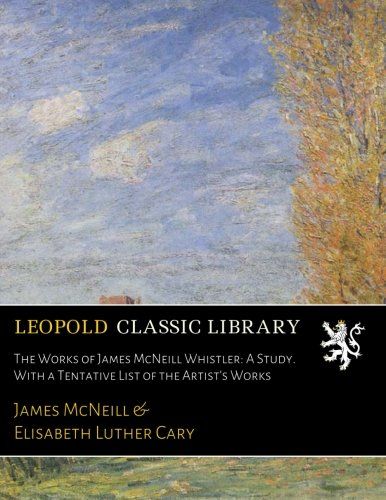 The Works of James McNeill Whistler: A Study. With a Tentative List of the Artist's Works