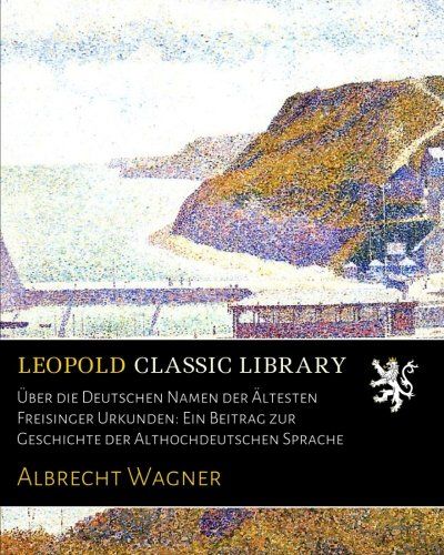 Über die Deutschen Namen der Ältesten Freisinger Urkunden: Ein Beitrag zur Geschichte der Althochdeutschen Sprache (German Edition)