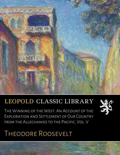 The Winning of the West: An Account of the Exploration and Settlement of Our Country from the Alleghanies to the Pacific, Vol. V