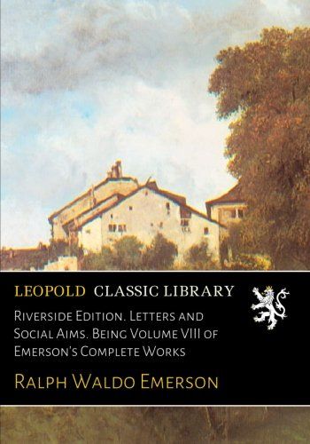 Riverside Edition. Letters and Social Aims. Being Volume VIII of Emerson's Complete Works