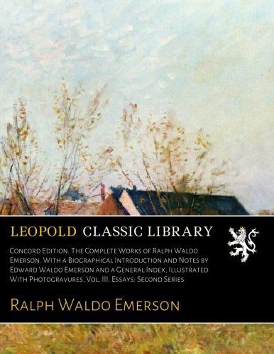 Concord Edition. The Complete Works of Ralph Waldo Emerson. With a Biographical Introduction and Notes by Edward Waldo Emerson and a General Index, ... Vol. III. Essays: Second Series