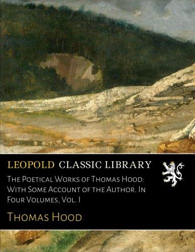 The Poetical Works of Thomas Hood: With Some Account of the Author. In Four Volumes, Vol. I