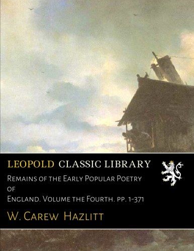 Remains of the Early Popular Poetry of England. Volume the Fourth. pp. 1-371