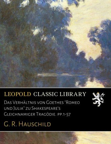 Das Verhältnis von Goethes "Romeo und Julia" zu Shakespeare's Gleichnamiger Tragödie. pp.1-57 (German Edition)