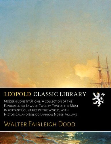 Modern Constitutions: A Collection of the Fundamental Laws of Twenty-Two of the Most Important Countries of the World, with Historical and Bibliographical Notes. Volume I