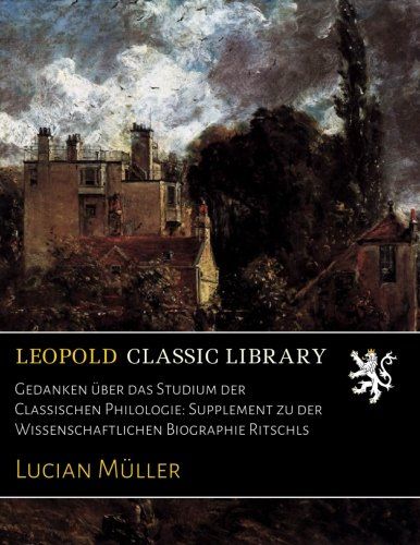 Gedanken über das Studium der Classischen Philologie: Supplement zu der Wissenschaftlichen Biographie Ritschls (German Edition)