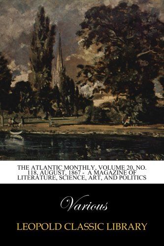 The Atlantic Monthly, Volume 20, No. 118, August, 1867 -  A Magazine of Literature, Science, Art, and Politics