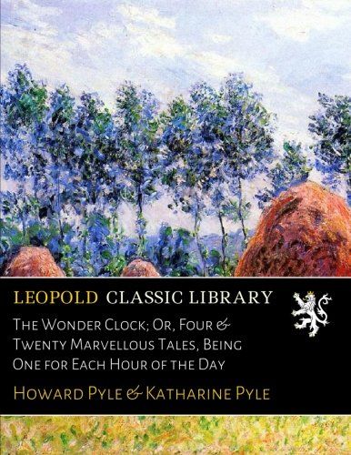 The Wonder Clock; Or, Four & Twenty Marvellous Tales, Being One for Each Hour of the Day