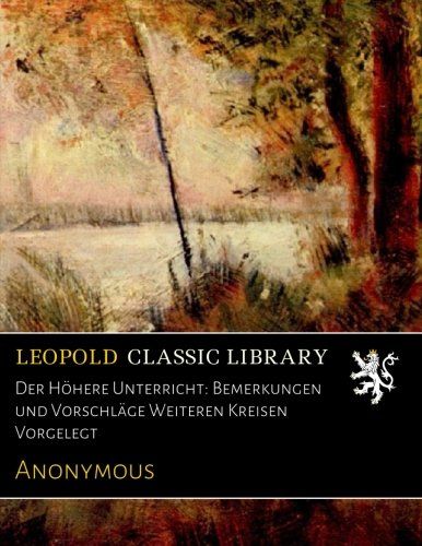 Der Höhere Unterricht: Bemerkungen und Vorschläge Weiteren Kreisen Vorgelegt (German Edition)