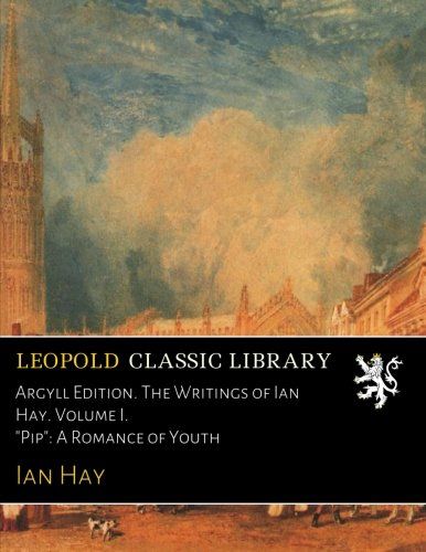 Argyll Edition. The Writings of Ian Hay. Volume I. "Pip": A Romance of Youth