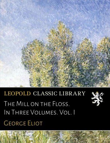 The Mill on the Floss. In Three Volumes. Vol. I