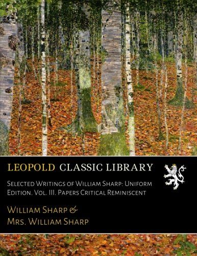 Selected Writings of William Sharp: Uniform Edition. Vol. III. Papers Critical Reminiscent