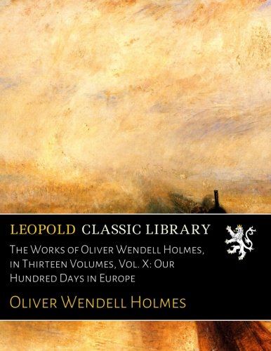 The Works of Oliver Wendell Holmes, in Thirteen Volumes, Vol. X: Our Hundred Days in Europe