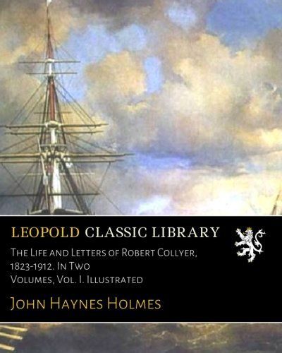 The Life and Letters of Robert Collyer, 1823-1912. In Two Volumes, Vol. I. Illustrated