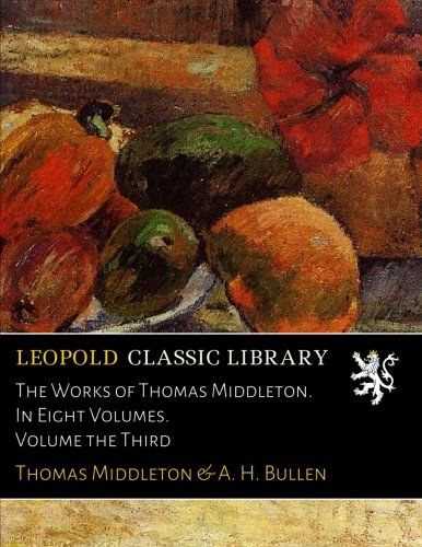 The Works of Thomas Middleton. In Eight Volumes. Volume the Third