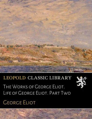 The Works of George Eliot. Life of George Eliot. Part Two