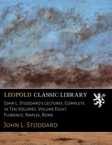 John L. Stoddard's Lectures. Complete in Ten Volumes. Volume Eight. Florence, Naples, Rome