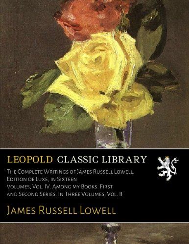 The Complete Writings of James Russell Lowell, Edition de Luxe, in Sixteen Volumes, Vol. IV. Among my Books. First and Second Series. In Three Volumes, Vol. II