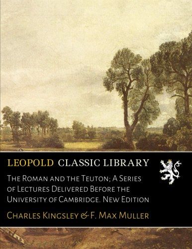 The Roman and the Teuton; A Series of Lectures Delivered Before the University of Cambridge. New Edition