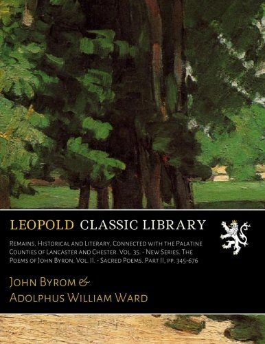 Remains, Historical and Literary, Connected with the Palatine Counties of Lancaster and Chester. Vol. 35. - New Series. The Poems of John Byron. Vol. II. - Sacred Poems. Part II, pp. 345-676