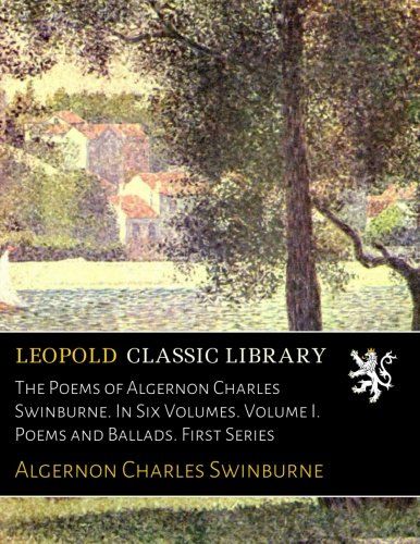 The Poems of Algernon Charles Swinburne. In Six Volumes. Volume I. Poems and Ballads. First Series