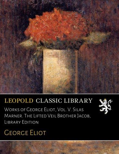 Works of George Eliot, Vol. V. Silas Marner. The Lifted Veil Brother Jacob, Library Edition