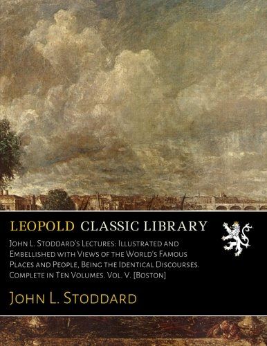 John L. Stoddard's Lectures: Illustrated and Embellished with Views of the World's Famous Places and People, Being the Identical Discourses. Complete in Ten Volumes. Vol. V. [Boston]