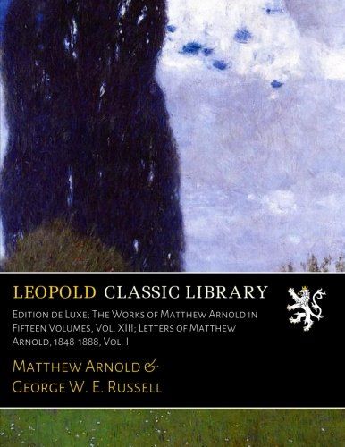 Edition de Luxe; The Works of Matthew Arnold in Fifteen Volumes, Vol. XIII; Letters of Matthew Arnold, 1848-1888, Vol. I