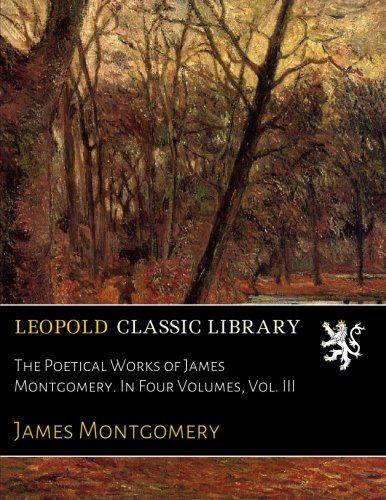 The Poetical Works of James Montgomery. In Four Volumes, Vol. III