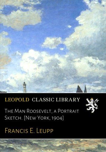 The Man Roosevelt, a Portrait Sketch. [New York, 1904]
