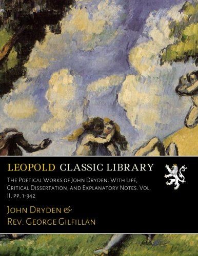 The Poetical Works of John Dryden. With Life, Critical Dissertation, and Explanatory Notes. Vol. II, pp. 1-342