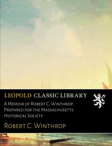 A Memoir of Robert C. Winthrop: Prepared for the Massachusetts Historical Society