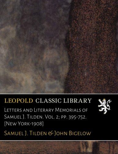 Letters and Literary Memorials of Samuel J. Tilden. Vol. 2; pp. 395-752. [New York-1908]