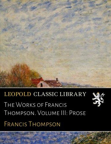 The Works of Francis Thompson. Volume III: Prose
