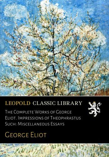 The Complete Works of George Eliot. Impressions of Theophrastus Such: Miscellaneous Essays