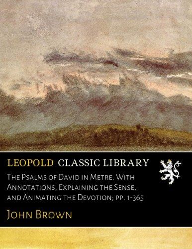 The Psalms of David in Metre: With Annotations, Explaining the Sense, and Animating the Devotion; pp. 1-365