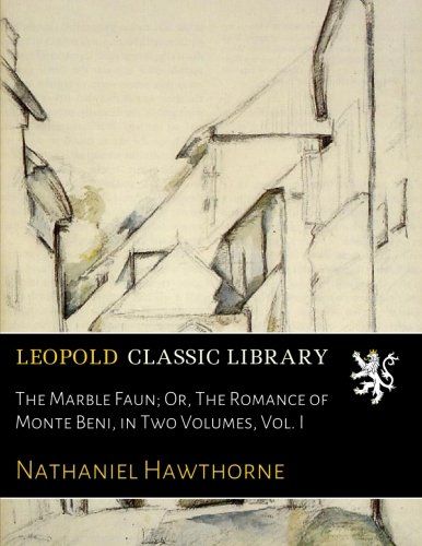 The Marble Faun; Or, The Romance of Monte Beni, in Two Volumes, Vol. I