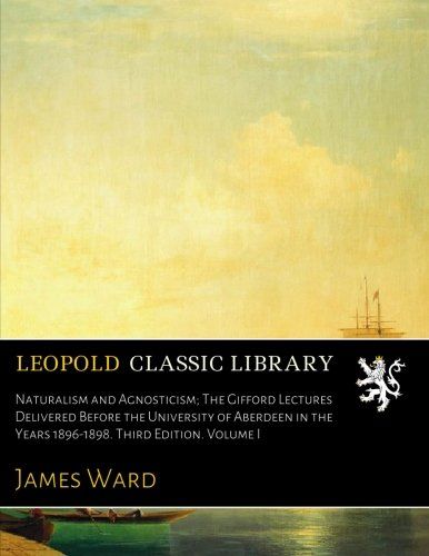 Naturalism and Agnosticism; The Gifford Lectures Delivered Before the University of Aberdeen in the Years 1896-1898. Third Edition. Volume I