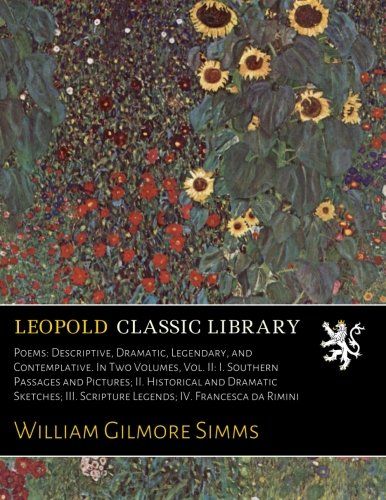 Poems: Descriptive, Dramatic, Legendary, and Contemplative. In Two Volumes, Vol. II: I. Southern Passages and Pictures; II. Historical and Dramatic ... Scripture Legends; IV. Francesca da Rimini