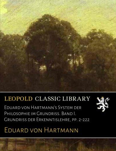 Eduard von Hartmann's System der Philosophie im Grundriss. Band I. Grundriss der Erkenntislehre, pp. 2-222 (German Edition)
