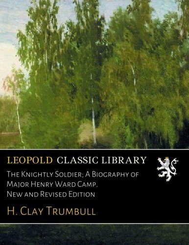 The Knightly Soldier; A Biography of Major Henry Ward Camp. New and Revised Edition