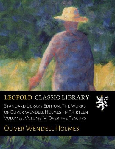 Standard Library Edition. The Works of Oliver Wendell Holmes. In Thirteen Volumes. Volume IV. Over the Teacups