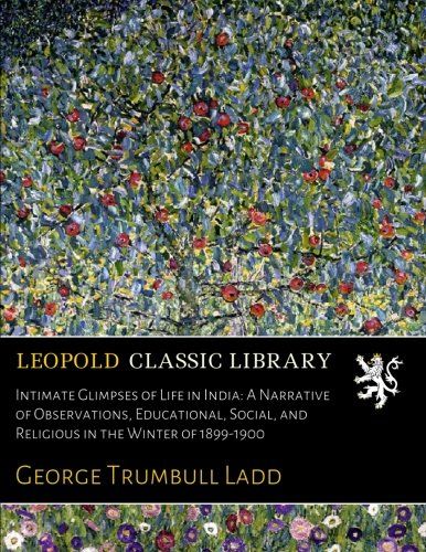Intimate Glimpses of Life in India: A Narrative of Observations, Educational, Social, and Religious in the Winter of 1899-1900