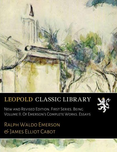 New and Revised Edition. First Series. Being Volume II. Of Emerson's Complete Works. Essays